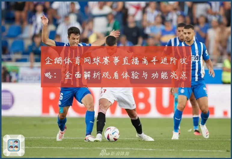 企鹅体育网球赛事直播高手进阶攻略：全面解析观看体验与功能亮点
