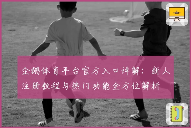 企鹅体育平台官方入口详解：新人注册教程与热门功能全方位解析