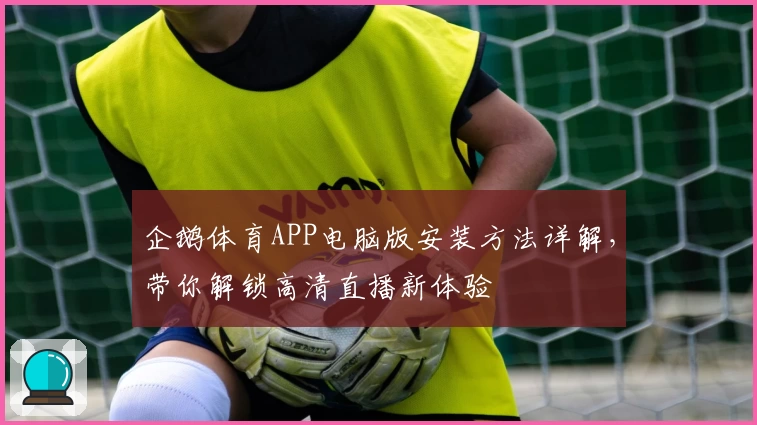 企鹅体育APP电脑版安装方法详解，带你解锁高清直播新体验