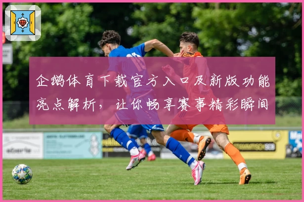 企鹅体育下载官方入口及新版功能亮点解析，让你畅享赛事精彩瞬间