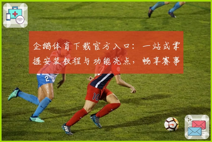 企鹅体育下载官方入口：一站式掌握安装教程与功能亮点，畅享赛事新体验