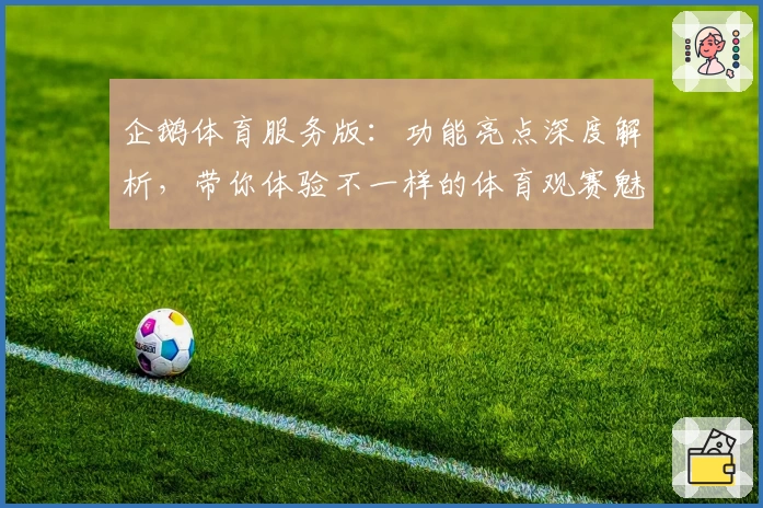 企鹅体育服务版：功能亮点深度解析，带你体验不一样的体育观赛魅力