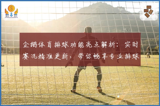 企鹅体育排球功能亮点解析：实时赛况精准更新，带你畅享专业排球赛事体验