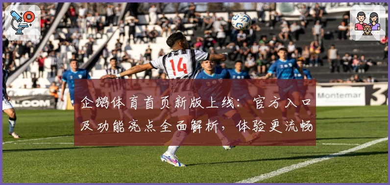 企鹅体育首页新版上线：官方入口及功能亮点全面解析，体验更流畅