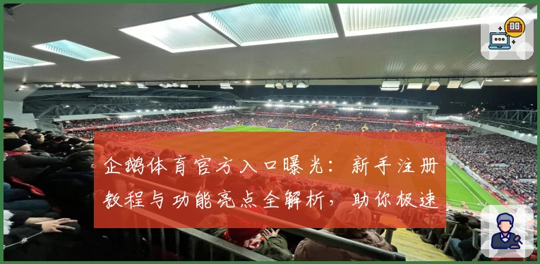 企鹅体育官方入口曝光：新手注册教程与功能亮点全解析，助你极速体验精彩赛事