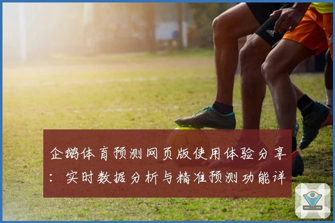 企鹅体育预测网页版使用体验分享：实时数据分析与精准预测功能详解