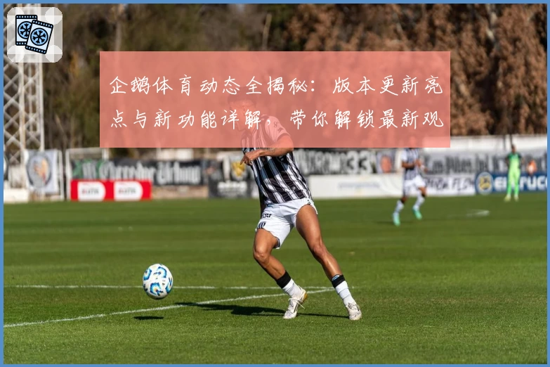 企鹅体育动态全揭秘：版本更新亮点与新功能详解，带你解锁最新观看体验
