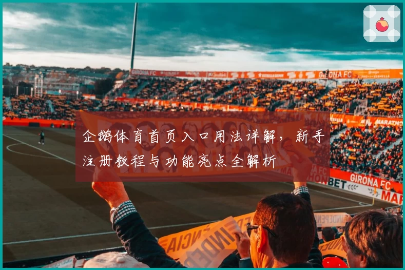 企鹅体育首页入口用法详解,新手注册教程与功能亮点全解析