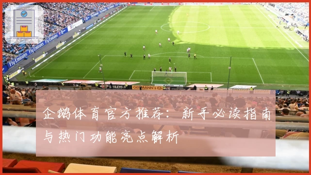 企鹅体育官方推荐：新手必读指南与热门功能亮点解析