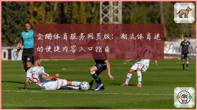 企鹅体育服务网页版：潮流体育迷的便捷内容入口指南