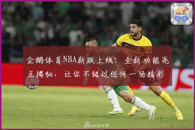 企鹅体育NBA新版上线：全新功能亮点揭秘，让你不错过任何一场精彩赛事