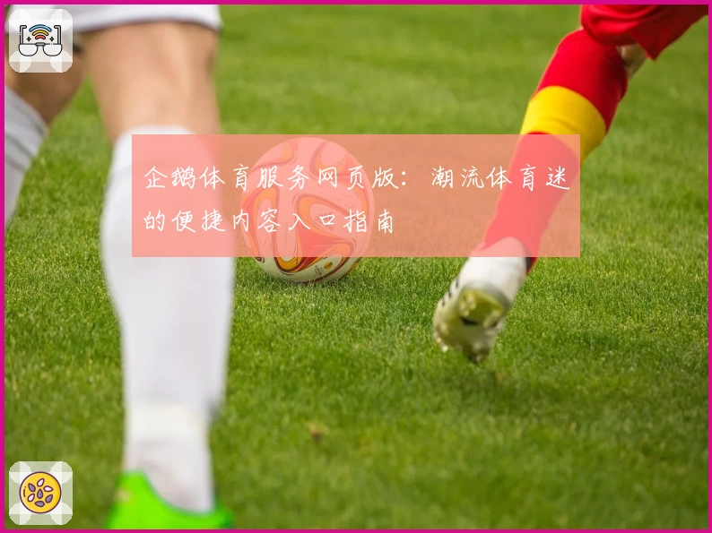 企鹅体育服务网页版：潮流体育迷的便捷内容入口指南