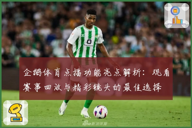 企鹅体育点播功能亮点解析：观看赛事回放与精彩镜头的最佳选择