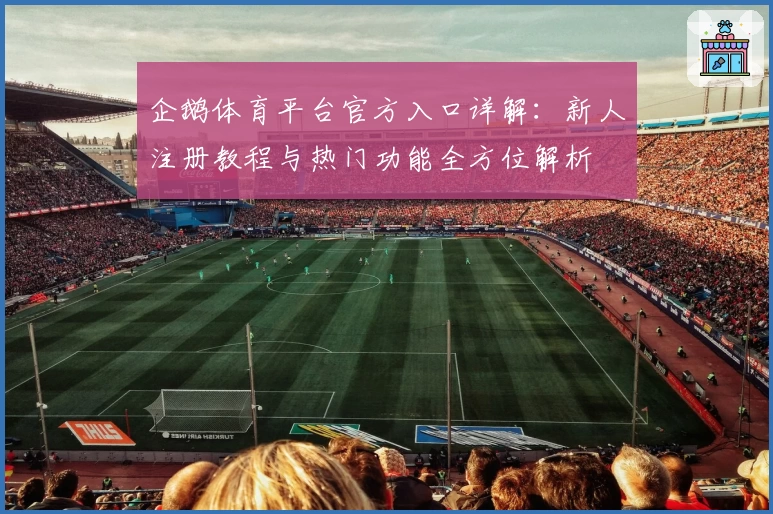 企鹅体育平台官方入口详解：新人注册教程与热门功能全方位解析