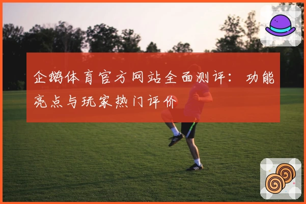 企鹅体育官方网站全面测评：功能亮点与玩家热门评价