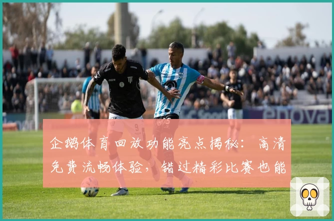 企鹅体育回放功能亮点揭秘：高清免费流畅体验，错过精彩比赛也能轻松追看