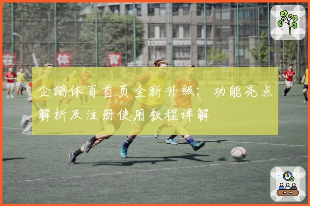 企鹅体育首页全新升级：功能亮点解析及注册使用教程详解