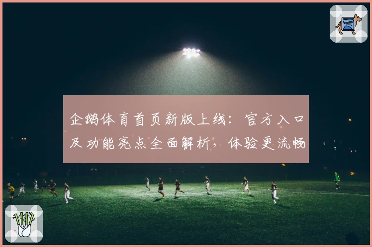 企鹅体育首页新版上线：官方入口及功能亮点全面解析，体验更流畅
