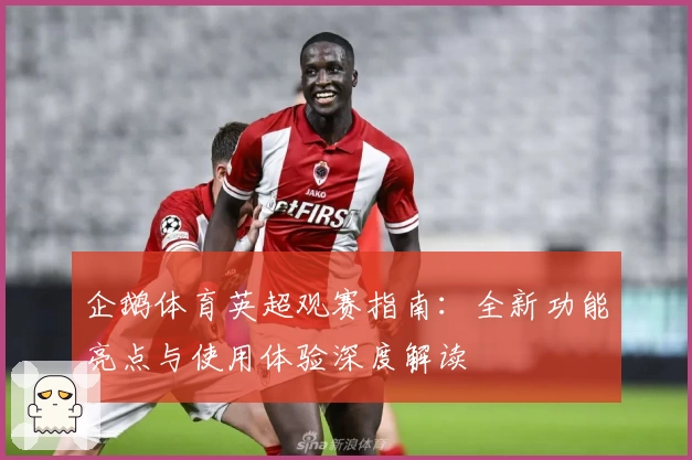 企鹅体育英超观赛指南：全新功能亮点与使用体验深度解读