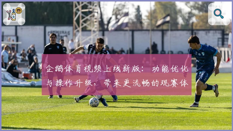 企鹅体育视频上线新版：功能优化与操作升级，带来更流畅的观赛体验