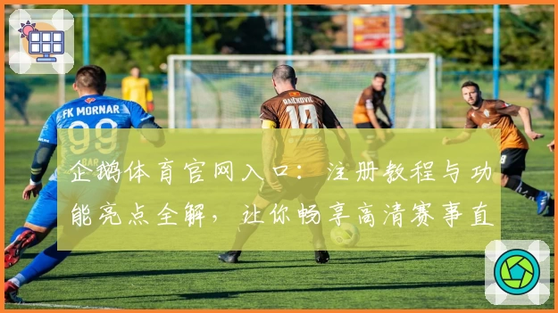 企鹅体育官网入口:注册教程与功能亮点全解,让你畅享高清赛事直播