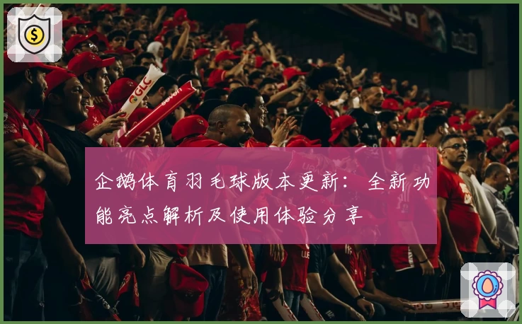 企鹅体育羽毛球版本更新：全新功能亮点解析及使用体验分享