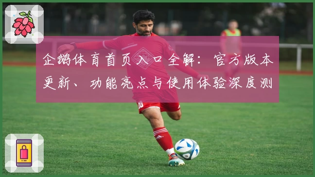 企鹅体育首页入口全解：官方版本更新、功能亮点与使用体验深度测评