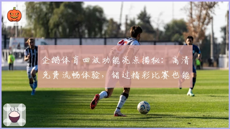 企鹅体育回放功能亮点揭秘：高清免费流畅体验，错过精彩比赛也能轻松追看