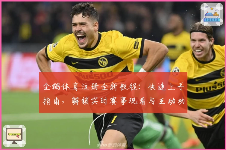 企鹅体育注册全新教程:快速上手指南,解锁实时赛事观看与互动功能尽享畅快体验