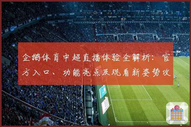 企鹅体育中超直播体验全解析：官方入口、功能亮点及观看新姿势攻略