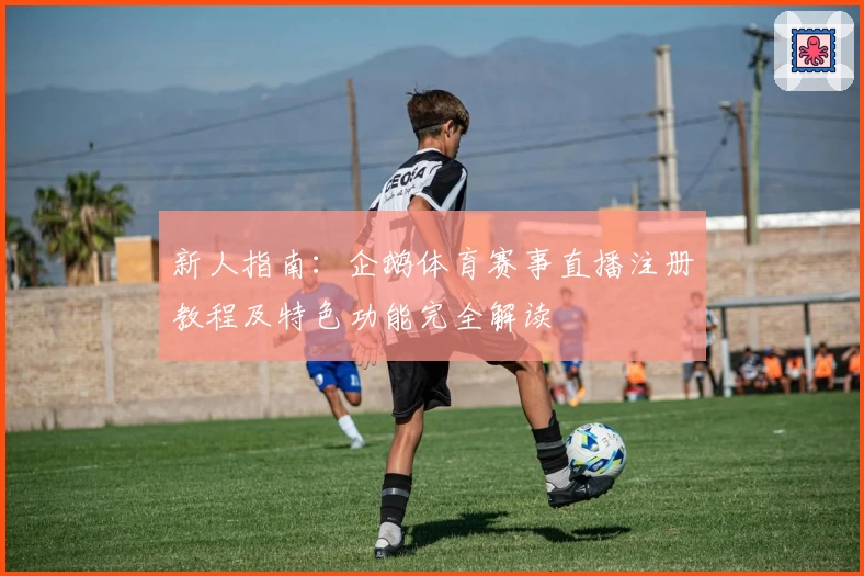 新人指南：企鹅体育赛事直播注册教程及特色功能完全解读