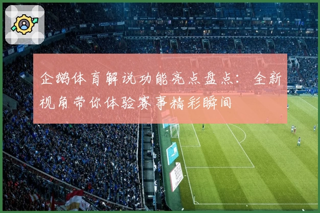 企鹅体育解说功能亮点盘点：全新视角带你体验赛事精彩瞬间