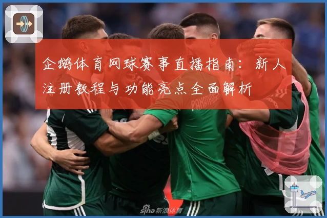企鹅体育网球赛事直播指南：新人注册教程与功能亮点全面解析