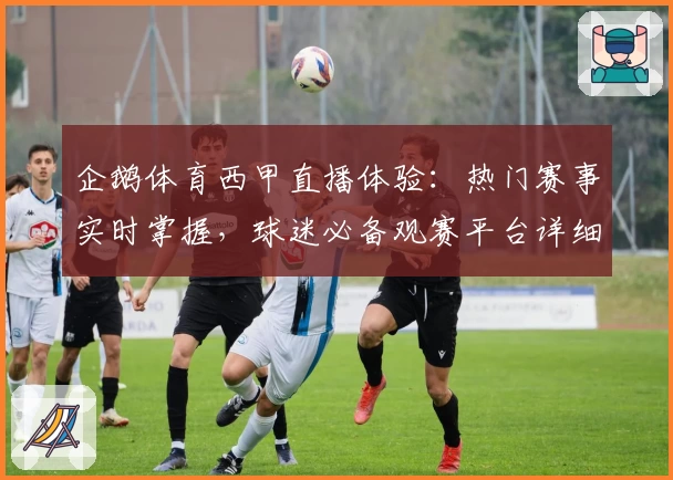 企鹅体育西甲直播体验：热门赛事实时掌握，球迷必备观赛平台详细测评