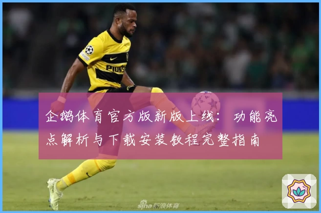 企鹅体育官方版新版上线：功能亮点解析与下载安装教程完整指南