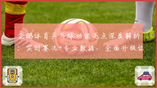 企鹅体育乒乓球功能亮点深度解析：实时赛况+专业数据，全面升级你的观赛体验