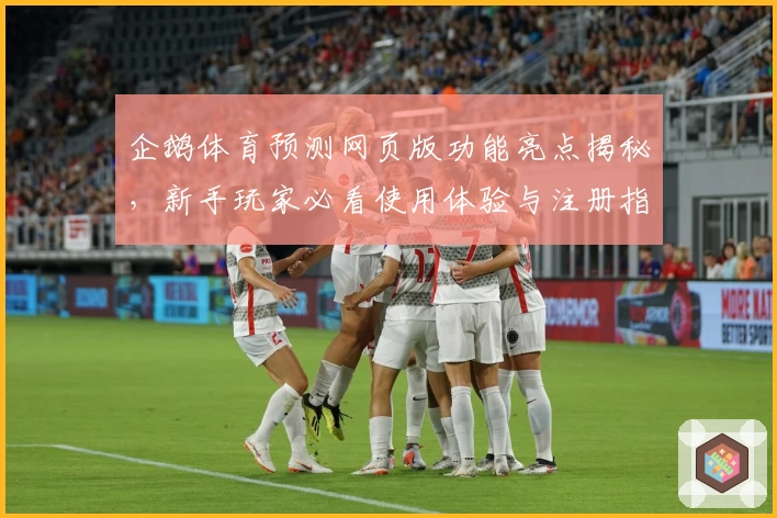 企鹅体育预测网页版功能亮点揭秘，新手玩家必看使用体验与注册指南