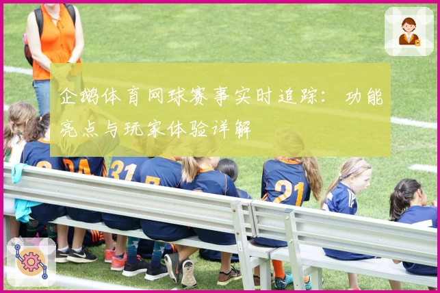 企鹅体育网球赛事实时追踪：功能亮点与玩家体验详解