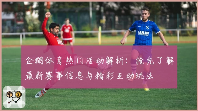企鹅体育热门活动解析：抢先了解最新赛事信息与精彩互动玩法
