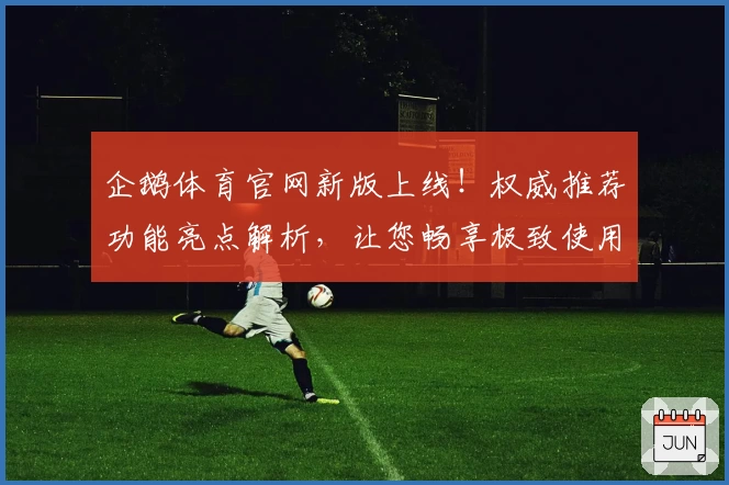 企鹅体育官网新版上线!权威推荐功能亮点解析,让您畅享极致使用体验