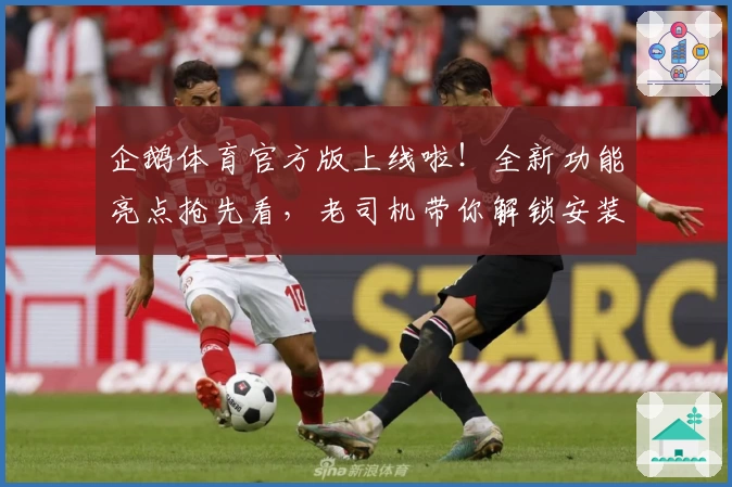 企鹅体育官方版上线啦！全新功能亮点抢先看，老司机带你解锁安装使用教程